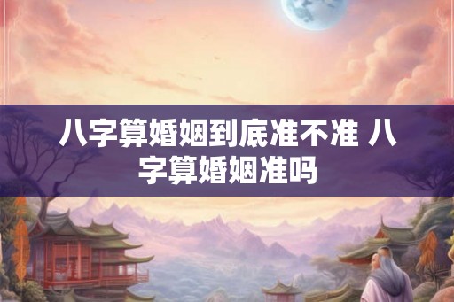 八字算婚姻到底准不准 八字算婚姻准吗