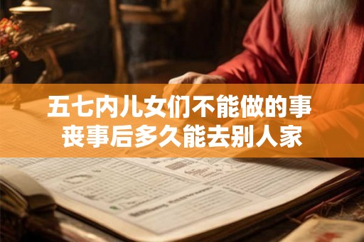 五七内儿女们不能做的事 丧事后多久能去别人家