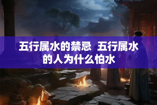 五行属水的禁忌  五行属水的人为什么怕水