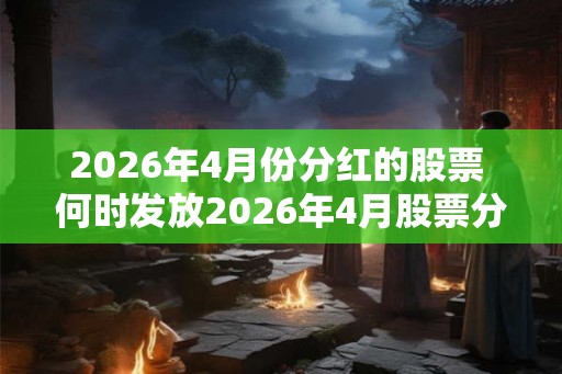 2026年4月份分红的股票 何时发放2026年4月股票分红