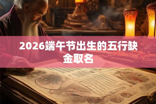 2026端午节出生的五行缺金取名 2026端午节出生的五行缺金取名
