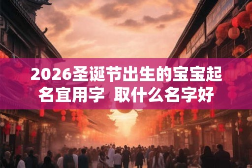 2026圣诞节出生的宝宝起名宜用字  取什么名字好