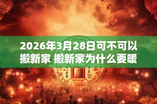 2026年3月28日可不可以搬新家 搬新家为什么要暖房
