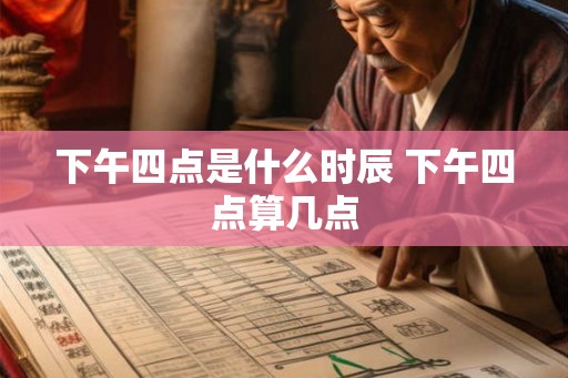 下午四点是什么时辰 下午四点算几点 下午四点是什么时辰 下午四点算几点
