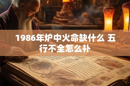 1986年炉中火命缺什么 五行不全怎么补