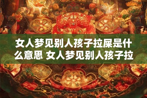 女人梦见别人孩子拉屎是什么意思 女人梦见别人孩子拉屎是什么含义