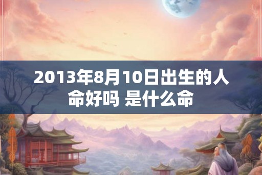 2013年8月10日出生的人命好吗 是什么命