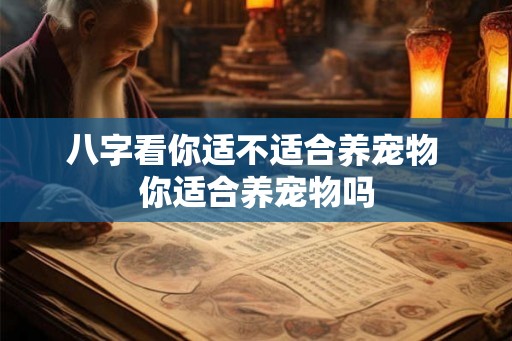 八字看你适不适合养宠物 你适合养宠物吗 八字看你适不适合养宠物 你适合养宠物吗