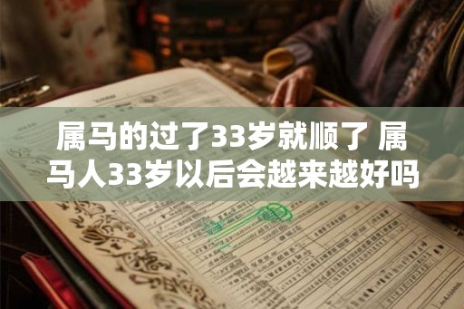 属马的过了33岁就顺了 属马人33岁以后会越来越好吗 属马的过了33岁就顺了 属马人33岁以后会越来越好吗
