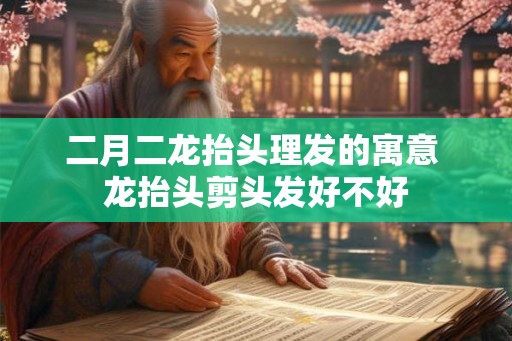 二月二龙抬头理发的寓意 龙抬头剪头发好不好