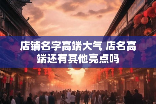 店铺名字高端大气 店名高端还有其他亮点吗
