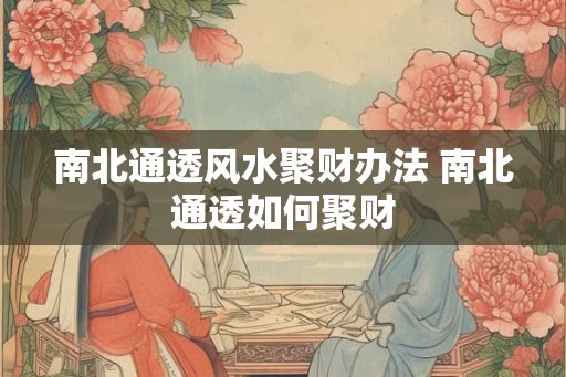南北通透风水聚财办法 南北通透如何聚财 南北通透风水聚财办法 南北通透如何聚财