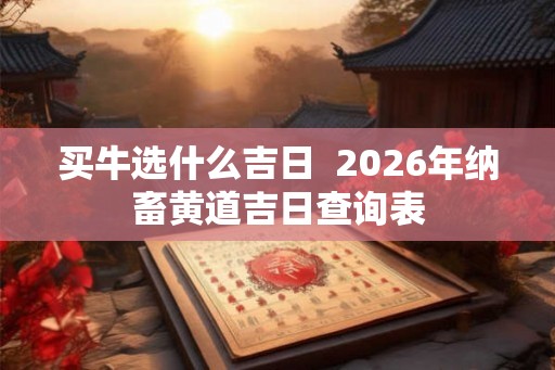 买牛选什么吉日  2026年纳畜黄道吉日查询表