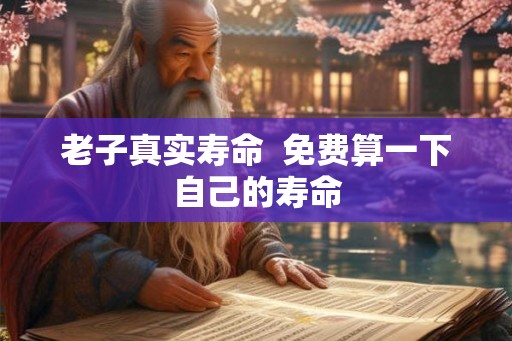 老子真实寿命  免费算一下自己的寿命
