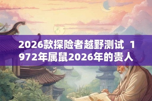 2026款探险者越野测试 1972年属鼠2026年的贵人 2026款探险者越野测试 1972年属鼠2026年的贵人