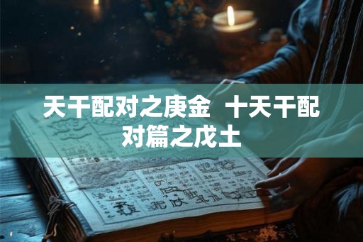 天干配对之庚金 十天干配对篇之戊土 天干配对之庚金 十天干配对篇之戊土