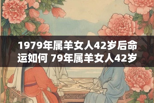 1979年属羊女人42岁后命运如何 79年属羊女人42岁会遇上什么灾难