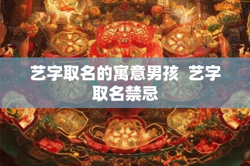 艺字取名的寓意男孩  艺字取名禁忌