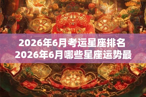2026年6月考运星座排名 2026年6月哪些星座运势最佳