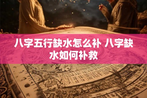 八字五行缺水怎么补 八字缺水如何补救