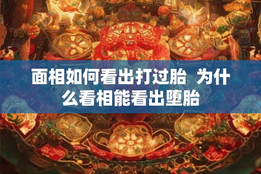 面相如何看出打过胎 为什么看相能看出堕胎 面相如何看出打过胎 为什么看相能看出堕胎