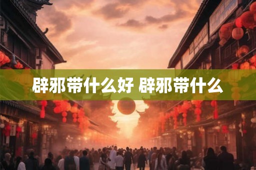 辟邪带什么好 辟邪带什么