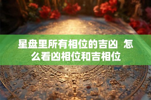 星盘里所有相位的吉凶  怎么看凶相位和吉相位