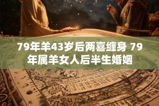 79年羊43岁后两喜缠身 79年属羊女人后半生婚姻