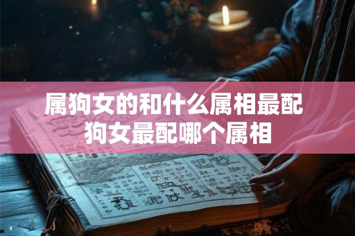 属狗女的和什么属相最配 狗女最配哪个属相 属狗女的和什么属相最配 狗女最配哪个属相