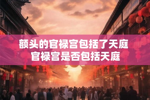 额头的官禄宫包括了天庭 官禄宫是否包括天庭 额头的官禄宫包括了天庭 官禄宫是否包括天庭