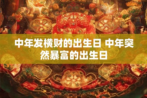 中年发横财的出生日 中年突然暴富的出生日