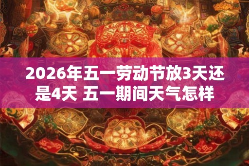 2026年五一劳动节放3天还是4天 五一期间天气怎样