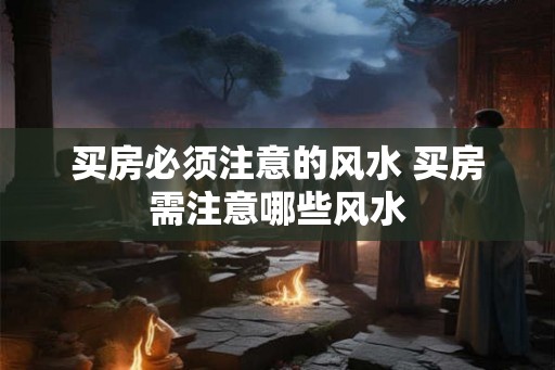买房必须注意的风水 买房需注意哪些风水