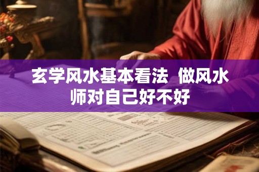 玄学风水基本看法  做风水师对自己好不好