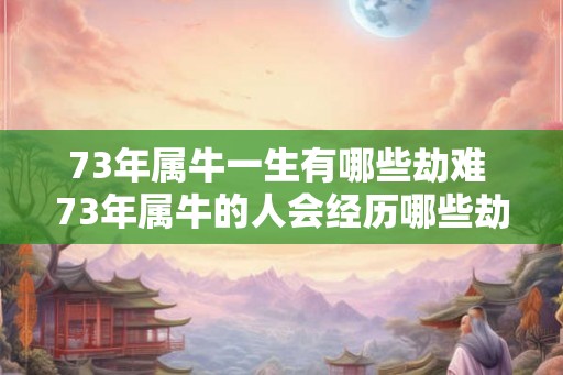 73年属牛一生有哪些劫难 73年属牛的人会经历哪些劫难
