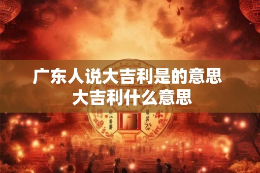 广东人说大吉利是的意思  大吉利什么意思
