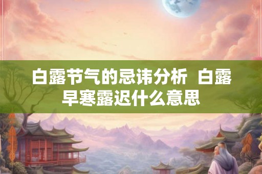 白露节气的忌讳分析  白露早寒露迟什么意思