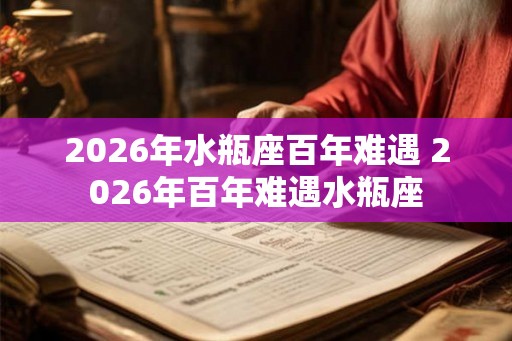 2026年水瓶座百年难遇 2026年百年难遇水瓶座