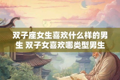 双子座女生喜欢什么样的男生 双子女喜欢哪类型男生