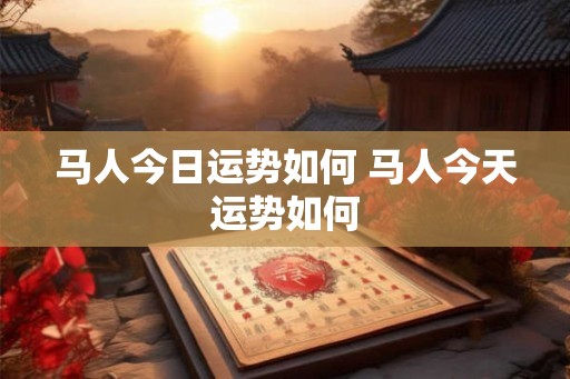 马人今日运势如何 马人今天运势如何 马人今日运势如何 马人今天运势如何