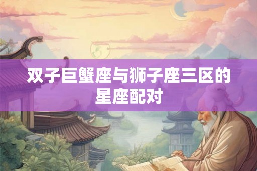 双子巨蟹座与狮子座三区的星座配对