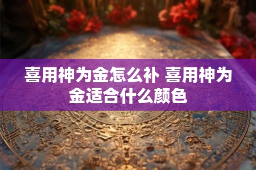 喜用神为金怎么补 喜用神为金适合什么颜色