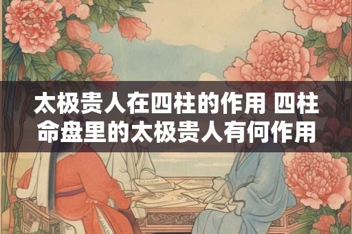 太极贵人在四柱的作用 四柱命盘里的太极贵人有何作用