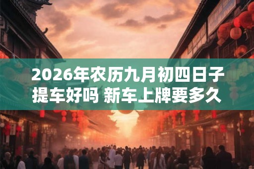 2026年农历九月初四日子提车好吗 新车上牌要多久
