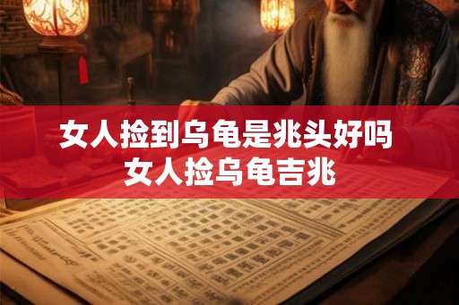 女人捡到乌龟是兆头好吗 女人捡乌龟吉兆 女人捡到乌龟是兆头好吗 女人捡乌龟吉兆