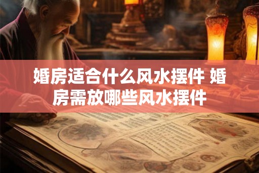 婚房适合什么风水摆件 婚房需放哪些风水摆件