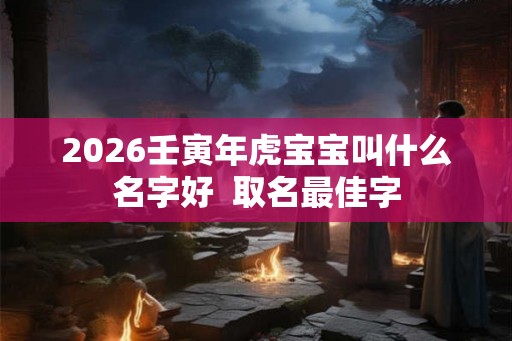 2026壬寅年虎宝宝叫什么名字好  取名最佳字