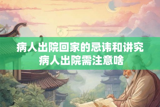 病人出院回家的忌讳和讲究 病人出院需注意啥