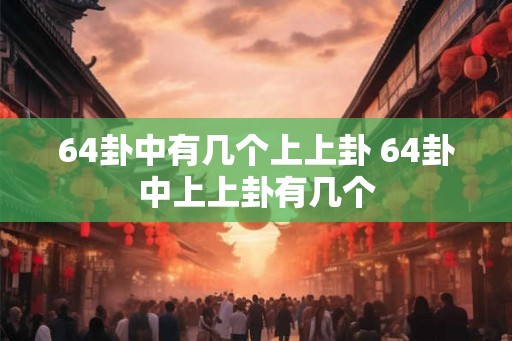 64卦中有几个上上卦 64卦中上上卦有几个