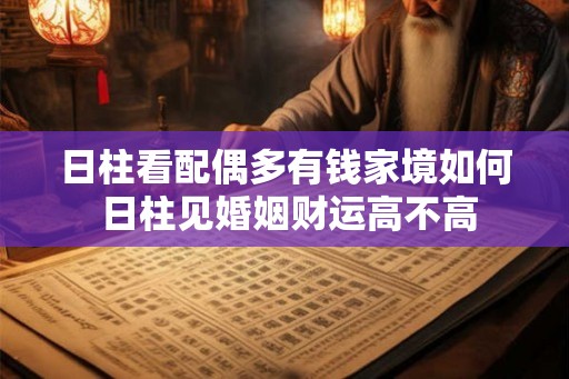 日柱看配偶多有钱家境如何 日柱见婚姻财运高不高